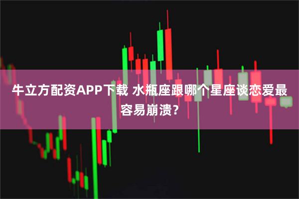 牛立方配资APP下载 水瓶座跟哪个星座谈恋爱最容易崩溃？