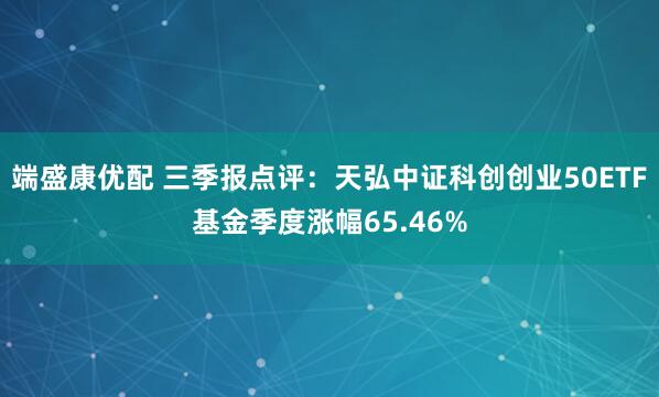 端盛康优配 三季报点评：天弘中证科创创业50ETF基金季度涨幅65.46%