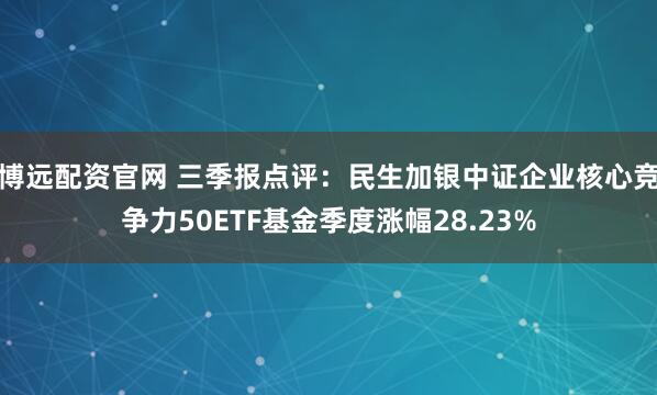 博远配资官网 三季报点评：民生加银中证企业核心竞争力50ETF基金季度涨幅28.23%