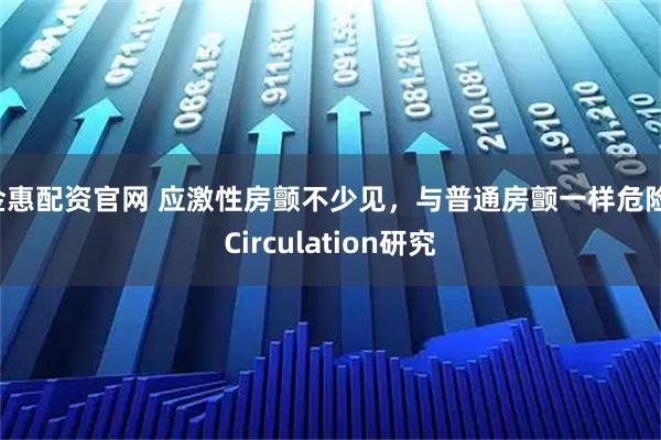 金惠配资官网 应激性房颤不少见，与普通房颤一样危险，Circulation研究