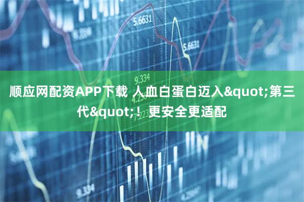 顺应网配资APP下载 人血白蛋白迈入"第三代"！更安全更适配