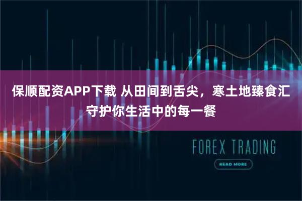 保顺配资APP下载 从田间到舌尖，寒土地臻食汇守护你生活中的每一餐